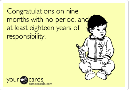 Congratulations on nine
months with no period, and
at least eighteen years of
responsibility.