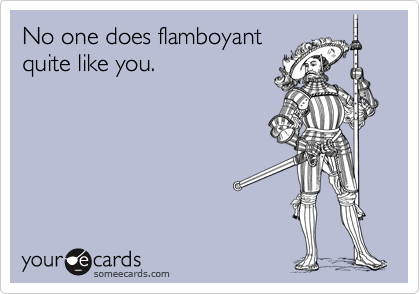 No one does flamboyant
quite like you. 
