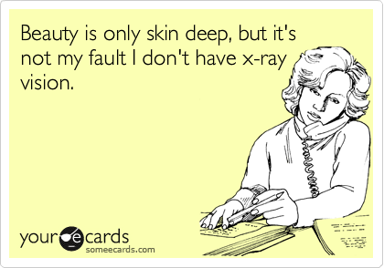 Beauty is only skin deep, but it's
not my fault I don't have x-ray
vision.