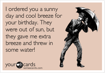 I ordered you a sunny
day and cool breeze for
your birthday. They
were out of sun, but 
they gave me extra
breeze and threw in
some water!