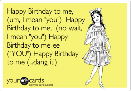 Happy Birthday to me, 
%28um, I mean "you"%29  Happy
Birthday to me,  %28no wait,
I mean "you"%29 Happy
Birthday to me-ee
%28"YOU"%29 Happy Bithday
to me %28...dang it!%29