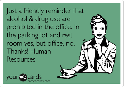 Just a friendly reminder that
alcohol & drug use are
prohibited in the office. In
the parking lot and rest
room yes, but office, no. 
Thanks!-Human
Resources