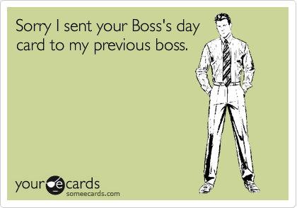 Sorry I sent your Boss's day
card to my previous boss. 
