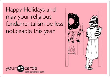 Happy Holidays and
may your religious
fundamentalism be less
noticeable this year
