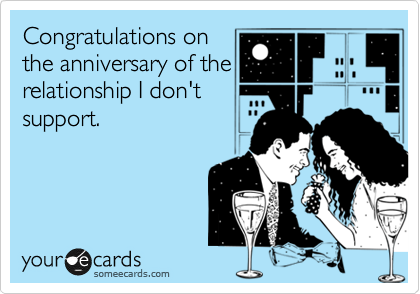 Congratulations on
the anniversary of the
relationship I don't
support. 