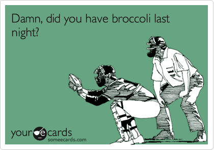 Damn, did you have broccoli last night?