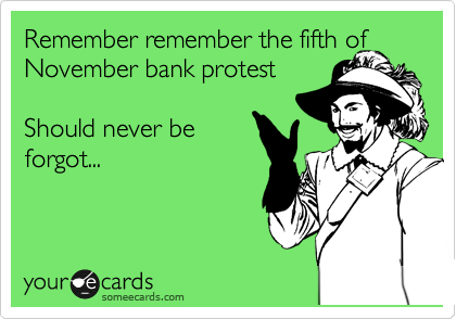 Remember remember the fifth of November bank protest

Should never be
forgot...
