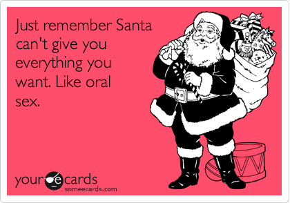 Just remember Santa
can't give you
everything you
want. Like oral
sex.