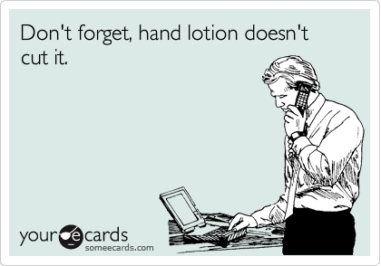 Don't forget, hand lotion doesn't cut it.