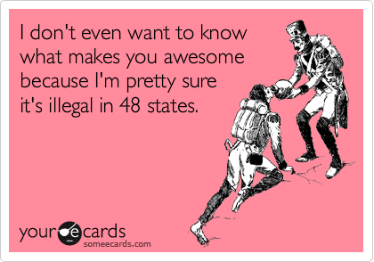 I don't even want to know
what makes you awesome
because I'm pretty sure
it's illegal in 48 states.