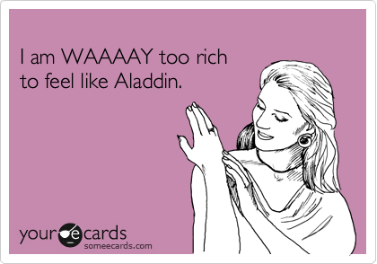 
I am WAAAAY too rich 
to feel like Aladdin.