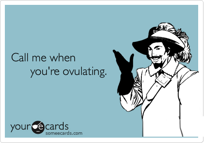   


Call me when 
      you're ovulating.
