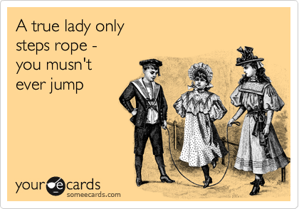 A true lady only
steps rope - 
you musn't
ever jump