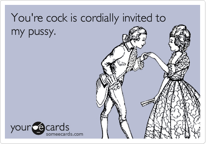 You're cock is cordially invited to
my pussy. 
