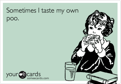 Sometimes I taste my own
poo.
