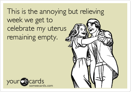 This is the annoying but relieving week we get to
celebrate my uterus
remaining empty.
