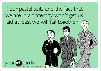 If our pastel suits and the fact that we are in a fraternity won't get us laid at least we will fail together.
