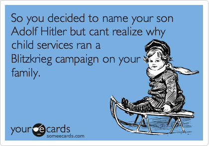 So you decided to name your son Adolf Hitler but cant realize why child services ran a
Blitzkrieg campaign on your
family.