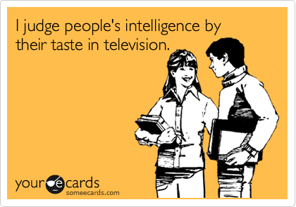 I judge people's intelligence by
their taste in television.