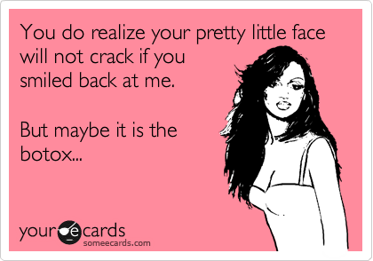 You do realize your pretty little face will not crack if you
smiled back at me.

But maybe it is the
botox...