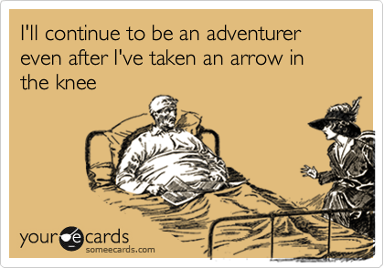 I'll continue to be an adventurer even after I've taken an arrow in the knee
