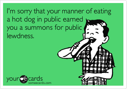 I'm sorry that your manner of eating a hot dog in public earned 
you a summons for public
lewdness.