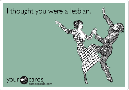 I thought you were a lesbian.