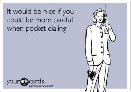 It would be nice if you
could be more careful
when pocket dialing.