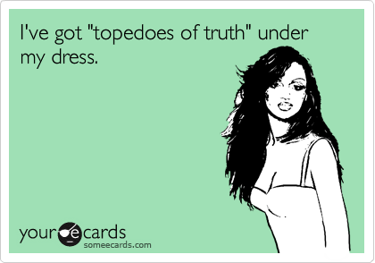 I've got "topedoes of truth" under my dress.