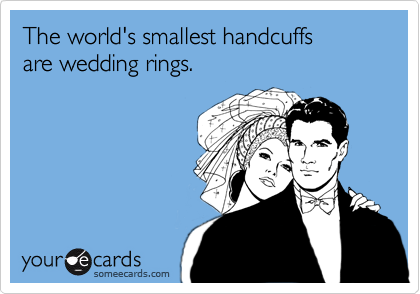 The world's smallest handcuffs 
are wedding rings. 