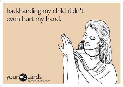 backhanding my child didn't 
even hurt my hand.