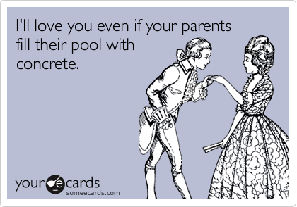 I'll love you even if your parents
fill their pool with
concrete.
