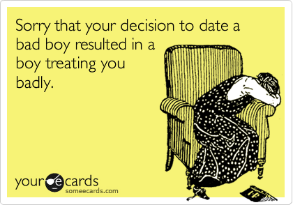 Sorry that your decision to date a bad boy resulted in a
boy treating you
badly.
