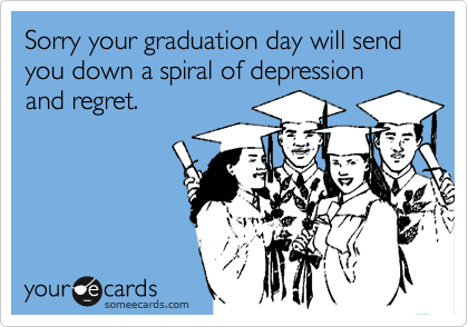 Sorry your graduation day will send you down a spiral of depression and regret.