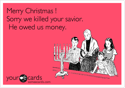 Merry Christmas ! 
Sorry we killed your savior.
 He owed us money.