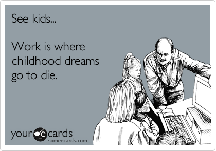 See kids...

Work is where 
childhood dreams 
go to die.
