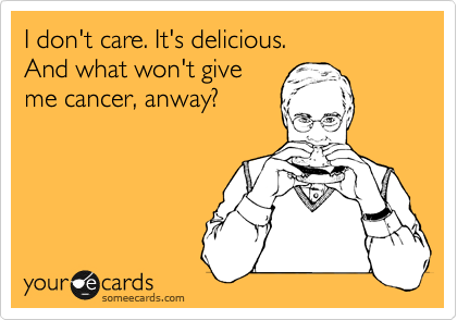 I don't care. It's delicious. 
And what won't give 
me cancer, anway?