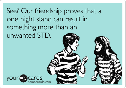 See? Our friendship proves that a one night stand can result in something more than an
unwanted STD.