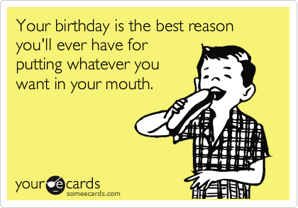 Your birthday is the best reason
you'll ever have for
putting whatever you
want in your mouth.