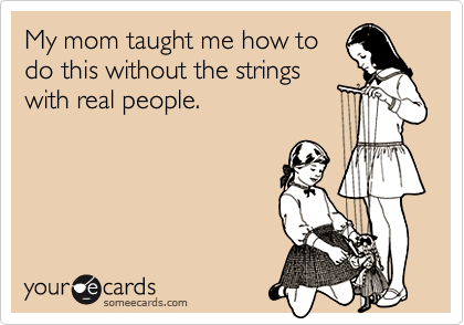 My mom taught me how to
do this without the strings
with real people.