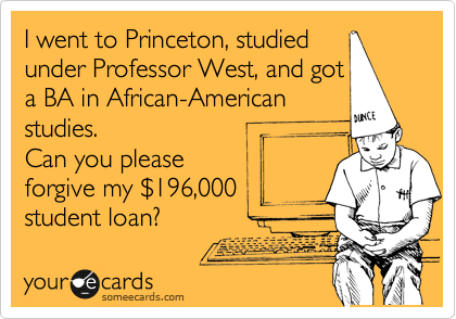 I went to Princeton, studied
under Professor West, and got
a BA in African-American
studies. 
Can you please
forgive my %24196,000
student loan?