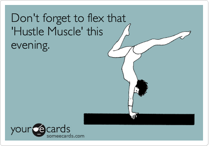 Don't forget to flex that
'Hustle Muscle' this
evening.