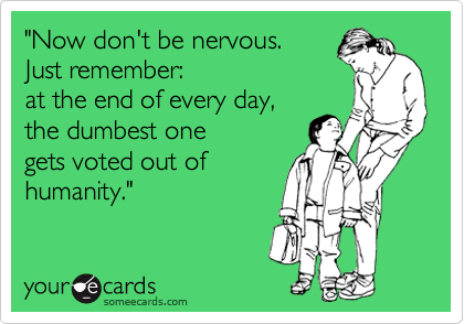 "Now don't be nervous. 
Just remember: 
at the end of every day,
the dumbest one 
gets voted out of 
humanity." 