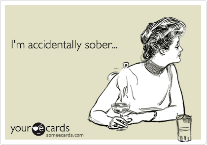 
  
I'm accidentally sober...