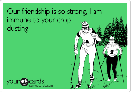Our friendship is so strong, I am immune to your crop
dusting