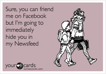 Sure, you can friend 
me on Facebook
but I'm going to
immediately
hide you in
my Newsfeed
