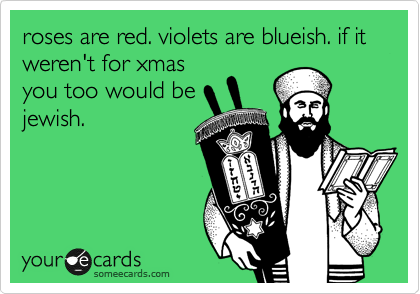 roses are red. violets are bluish. if it weren't for xmas
you too would be
jewish.