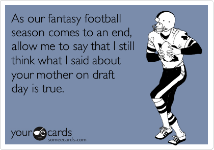 As our fantasy football
season comes to an end,
allow me to say that I still
think what I said about
your mother on draft
day is true.