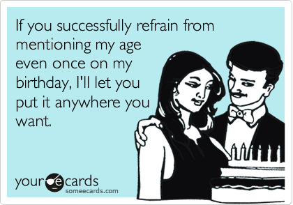 If you successfully refrain from mentioning my age 
even once on my
birthday, I'll let you
put it anywhere you
want.