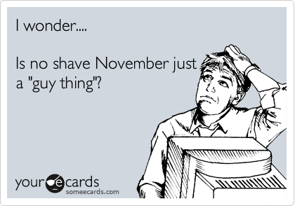 I wonder....

Is no shave November just
a "guy thing"?
